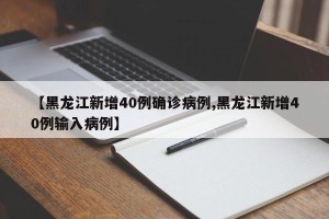 【黑龙江新增40例确诊病例,黑龙江新增40例输入病例】