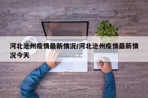 河北沧州疫情最新情况/河北沧州疫情最新情况今天