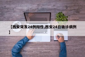 【西安突发24例阳性,西安24日确诊病例】
