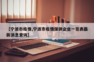 【宁波市疫情,宁波市疫情保供企业一览表最新消息查询】