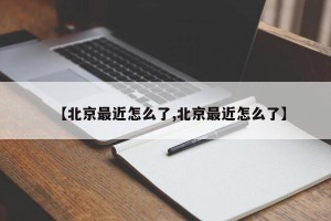 【北京最近怎么了,北京最近怎么了】