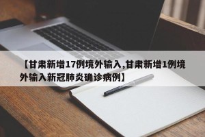【甘肃新增17例境外输入,甘肃新增1例境外输入新冠肺炎确诊病例】