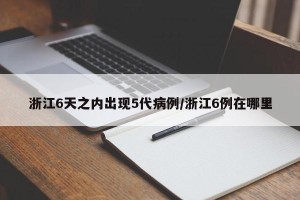 浙江6天之内出现5代病例/浙江6例在哪里