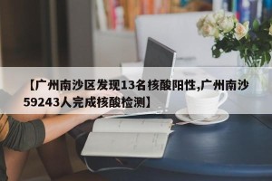 【广州南沙区发现13名核酸阳性,广州南沙59243人完成核酸检测】