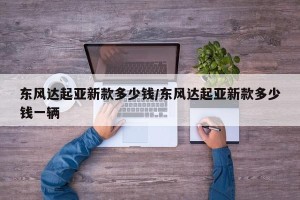 东风达起亚新款多少钱/东风达起亚新款多少钱一辆