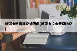 新疆有新增肺炎病例吗(新疆有没有新型肺炎)
