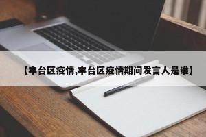 【丰台区疫情,丰台区疫情期间发言人是谁】