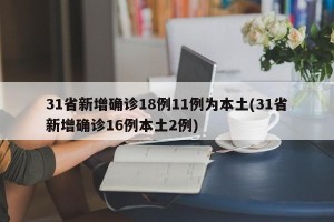 31省新增确诊18例11例为本土(31省新增确诊16例本土2例)