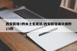 西安新增3例本土无症状/西安新增确诊病例13例