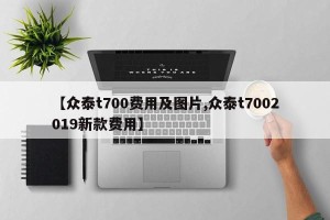 【众泰t700费用及图片,众泰t7002019新款费用】