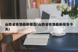 山西省疫情最新报告(山西省疫情最新报告今天)