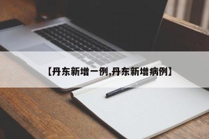 【丹东新增一例,丹东新增病例】