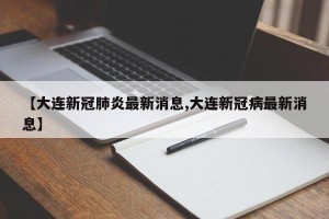 【大连新冠肺炎最新消息,大连新冠病最新消息】