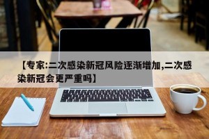 【专家:二次感染新冠风险逐渐增加,二次感染新冠会更严重吗】