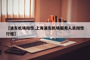 【浦东机场阳性,上海浦东机场服务人员阳性行程】