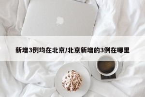 新增3例均在北京/北京新增的3例在哪里