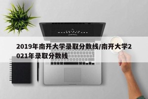2019年南开大学录取分数线/南开大学2021年录取分数线