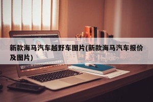 新款海马汽车越野车图片(新款海马汽车报价及图片)