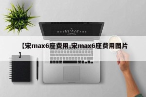 【宋max6座费用,宋max6座费用图片】