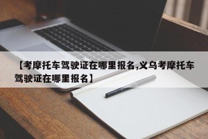 【考摩托车驾驶证在哪里报名,义乌考摩托车驾驶证在哪里报名】