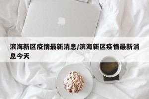 滨海新区疫情最新消息/滨海新区疫情最新消息今天