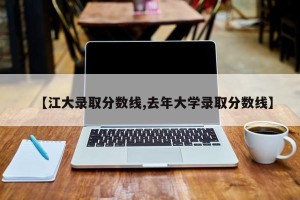 【江大录取分数线,去年大学录取分数线】