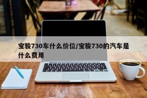 宝骏730车什么价位/宝骏730的汽车是什么费用