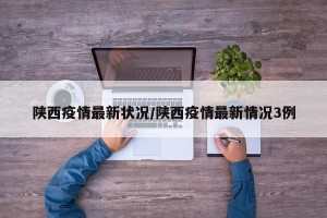 陕西疫情最新状况/陕西疫情最新情况3例