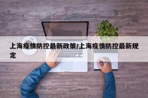 上海疫情防控最新政策/上海疫情防控最新规定