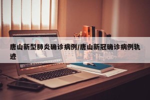 唐山新型肺炎确诊病例/唐山新冠确诊病例轨迹