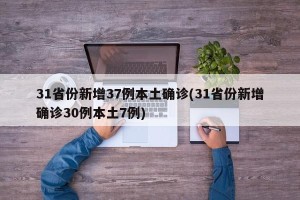 31省份新增37例本土确诊(31省份新增确诊30例本土7例)