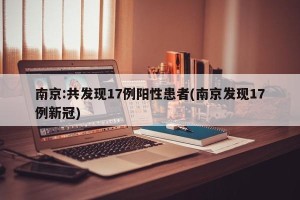 南京:共发现17例阳性患者(南京发现17例新冠)