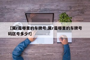 【冀r是哪里的车牌号,冀r是哪里的车牌号码区号多少f】