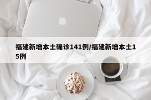 福建新增本土确诊141例/福建新增本土15例