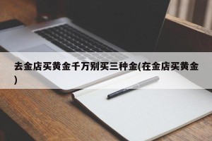 去金店买黄金千万别买三种金(在金店买黄金)