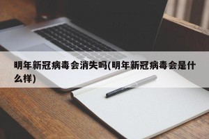 明年新冠病毒会消失吗(明年新冠病毒会是什么样)