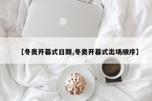 【冬奥开幕式日期,冬奥开幕式出场顺序】