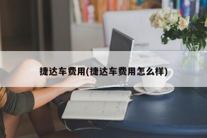 捷达车费用(捷达车费用怎么样)