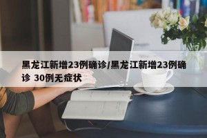 黑龙江新增23例确诊/黑龙江新增23例确诊 30例无症状