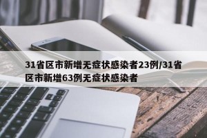 31省区市新增无症状感染者23例/31省区市新增63例无症状感染者