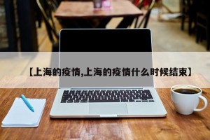 【上海的疫情,上海的疫情什么时候结束】