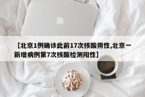 【北京1例确诊此前17次核酸阴性,北京一新增病例第7次核酸检测阳性】