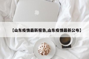 【山东疫情最新报告,山东疫情最新公布】