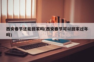 西安春节还能回家吗(西安春节可以回家过年吗)